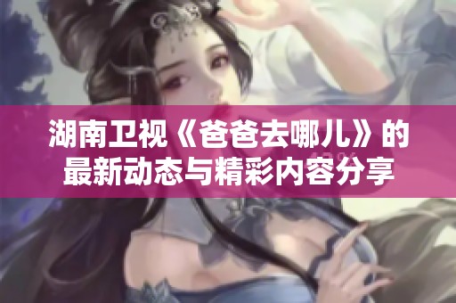 湖南卫视《爸爸去哪儿》的最新动态与精彩内容分享