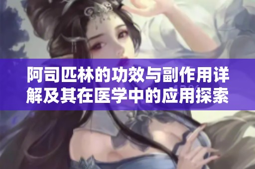 阿司匹林的功效与副作用详解及其在医学中的应用探索