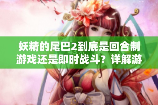 妖精的尾巴2到底是回合制游戏还是即时战斗？详解游戏机制与特色