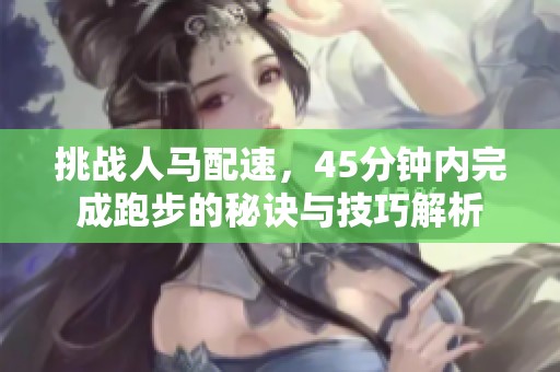 挑战人马配速，45分钟内完成跑步的秘诀与技巧解析