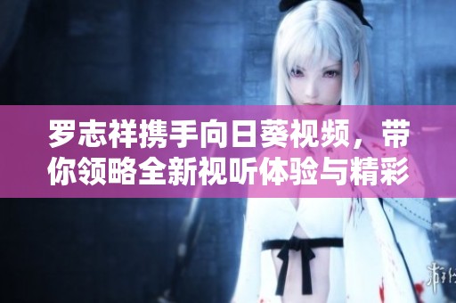 罗志祥携手向日葵视频，带你领略全新视听体验与精彩内容