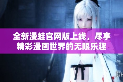 全新漫蛙官网版上线，尽享精彩漫画世界的无限乐趣