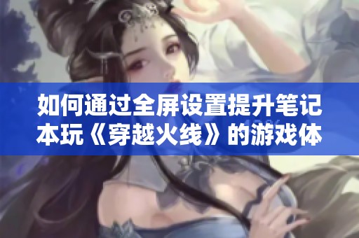 如何通过全屏设置提升笔记本玩《穿越火线》的游戏体验