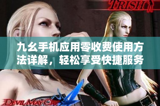 九幺手机应用零收费使用方法详解，轻松享受快捷服务
