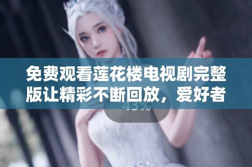 免费观看莲花楼电视剧完整版让精彩不断回放，爱好者不可错过