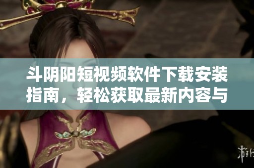斗阴阳短视频软件下载安装指南，轻松获取最新内容与娱乐体验