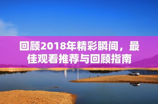 回顾2018年精彩瞬间，最佳观看推荐与回顾指南