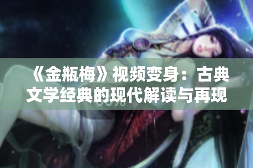 《金瓶梅》视频变身：古典文学经典的现代解读与再现