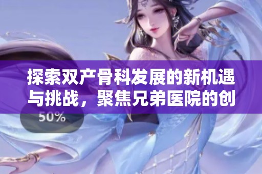 探索双产骨科发展的新机遇与挑战，聚焦兄弟医院的创新实践