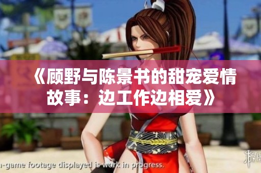 《顾野与陈景书的甜宠爱情故事：边工作边相爱》