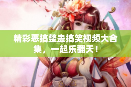 精彩恶搞整蛊搞笑视频大合集，一起乐翻天！