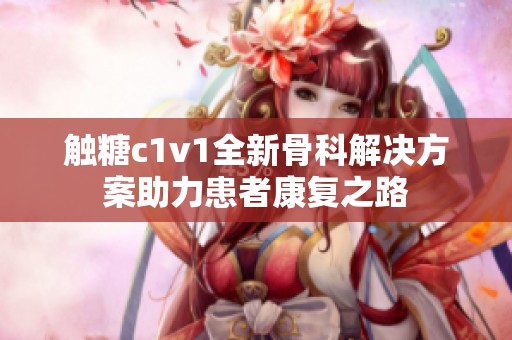 触糖c1v1全新骨科解决方案助力患者康复之路