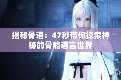 揭秘骨语：47秒带你探索神秘的骨骼语言世界