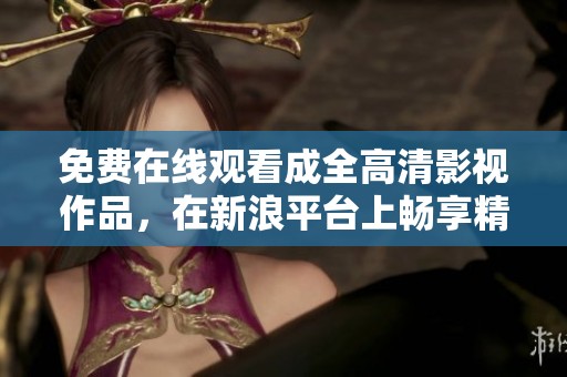 免费在线观看成全高清影视作品，在新浪平台上畅享精彩内容