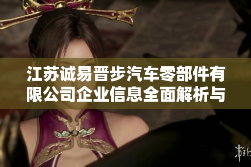 江苏诚易晋步汽车零部件有限公司企业信息全面解析与市场前景展望
