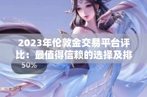 2023年伦敦金交易平台评比：最值得信赖的选择及排行分析