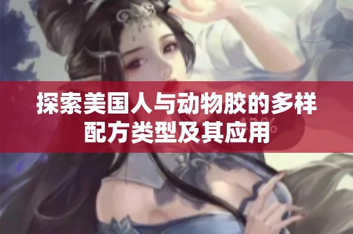 探索美国人与动物胶的多样配方类型及其应用