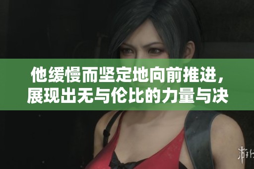 他缓慢而坚定地向前推进，展现出无与伦比的力量与决心