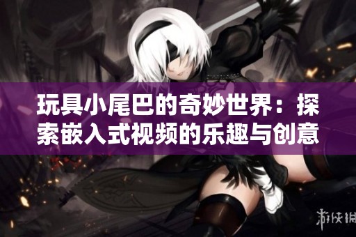 玩具小尾巴的奇妙世界：探索嵌入式视频的乐趣与创意
