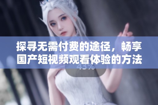 探寻无需付费的途径，畅享国产短视频观看体验的方法
