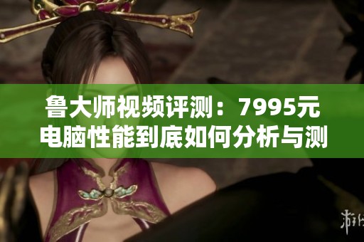 鲁大师视频评测：7995元电脑性能到底如何分析与测试