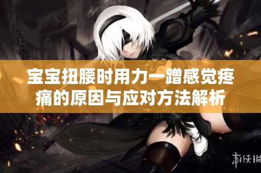 宝宝扭腰时用力一蹭感觉疼痛的原因与应对方法解析