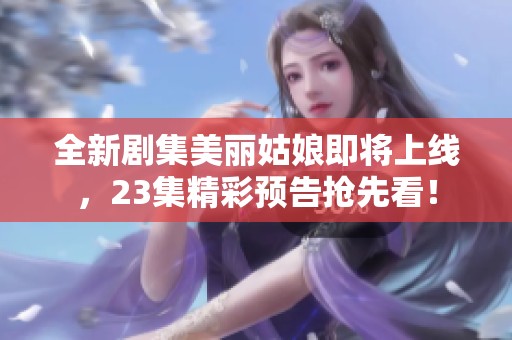 全新剧集美丽姑娘即将上线，23集精彩预告抢先看！