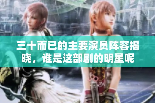 三十而已的主要演员阵容揭晓，谁是这部剧的明星呢