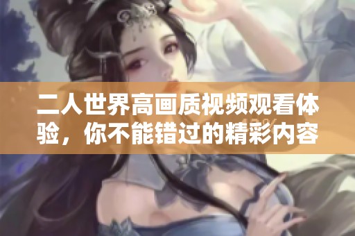 二人世界高画质视频观看体验，你不能错过的精彩内容