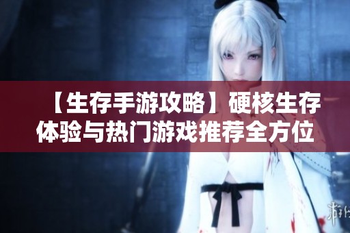 【生存手游攻略】硬核生存体验与热门游戏推荐全方位解析
