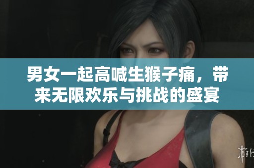 男女一起高喊生猴子痛，带来无限欢乐与挑战的盛宴