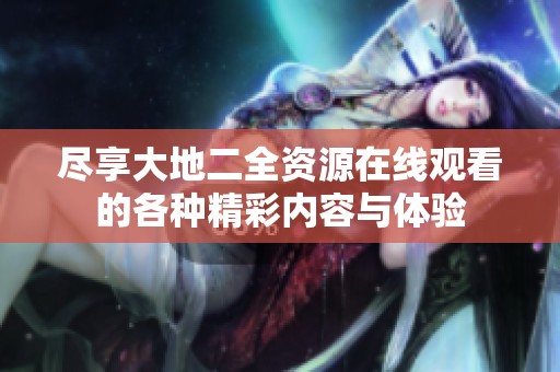 尽享大地二全资源在线观看的各种精彩内容与体验