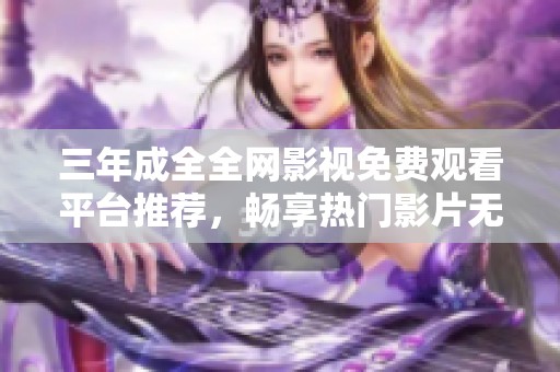 三年成全全网影视免费观看平台推荐，畅享热门影片无限精彩