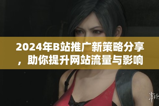 2024年B站推广新策略分享，助你提升网站流量与影响力
