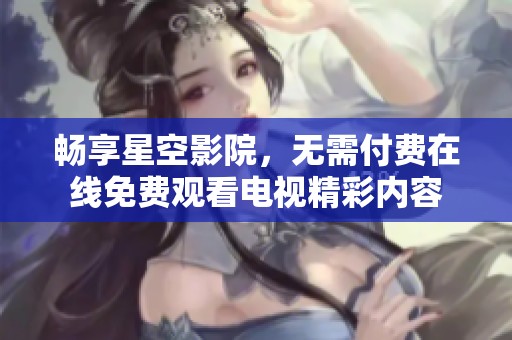 畅享星空影院，无需付费在线免费观看电视精彩内容