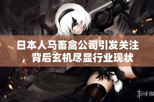 日本人马畜禽公司引发关注，背后玄机尽显行业现状