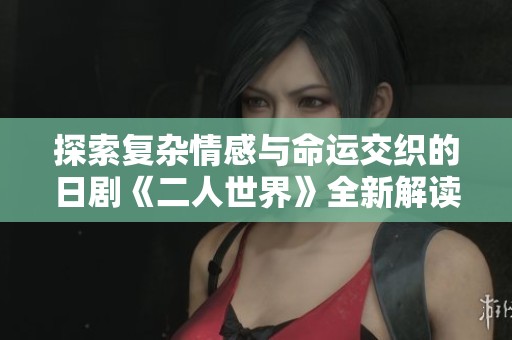探索复杂情感与命运交织的日剧《二人世界》全新解读与感悟