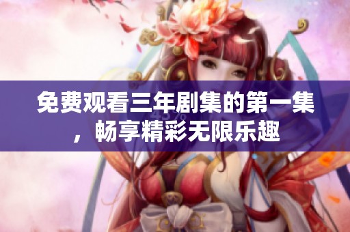 免费观看三年剧集的第一集，畅享精彩无限乐趣
