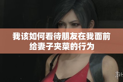 我该如何看待朋友在我面前给妻子夹菜的行为