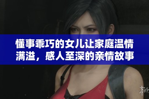 懂事乖巧的女儿让家庭温情满溢，感人至深的亲情故事