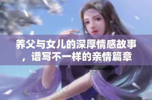 养父与女儿的深厚情感故事，谱写不一样的亲情篇章