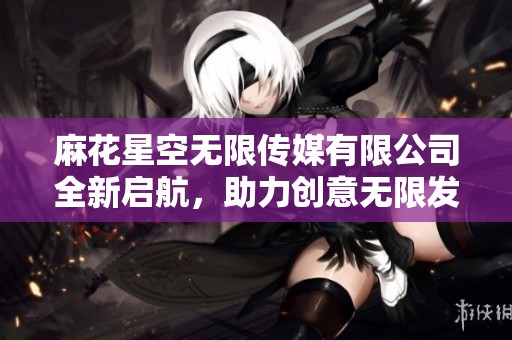 麻花星空无限传媒有限公司全新启航，助力创意无限发展