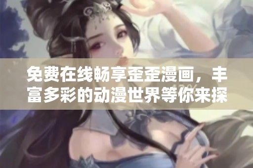 免费在线畅享歪歪漫画，丰富多彩的动漫世界等你来探索