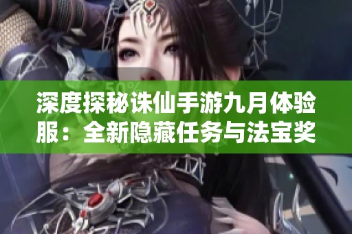 深度探秘诛仙手游九月体验服：全新隐藏任务与法宝奖励重磅登场