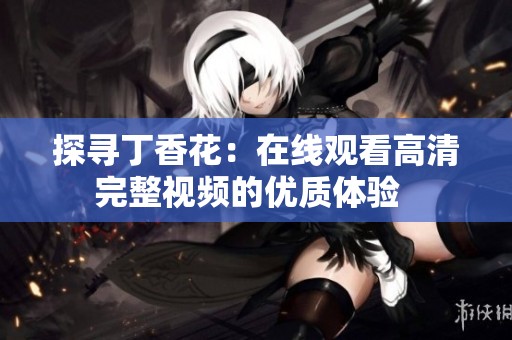 探寻丁香花：在线观看高清完整视频的优质体验  