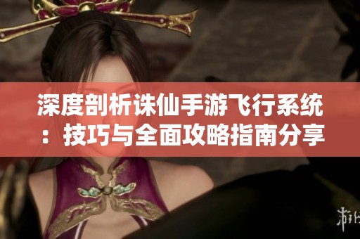 深度剖析诛仙手游飞行系统：技巧与全面攻略指南分享