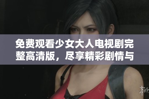 免费观看少女大人电视剧完整高清版，尽享精彩剧情与角色发展