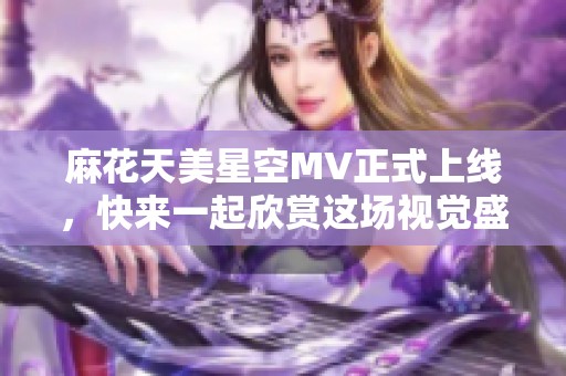 麻花天美星空MV正式上线，快来一起欣赏这场视觉盛宴！