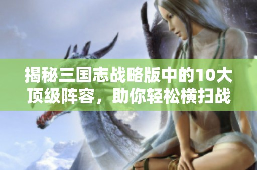 揭秘三国志战略版中的10大顶级阵容，助你轻松横扫战场！