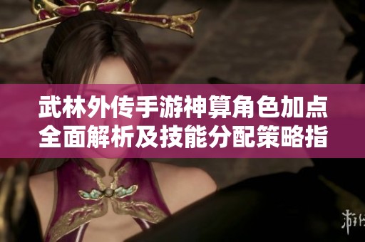 武林外传手游神算角色加点全面解析及技能分配策略指南